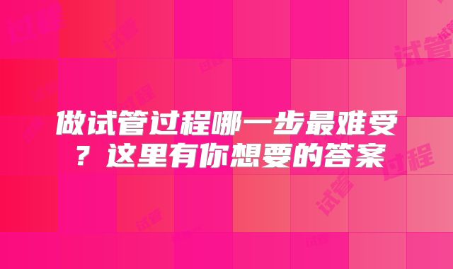 做试管过程哪一步最难受？这里有你想要的答案