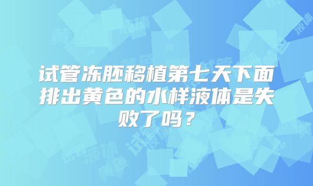 试管冻胚移植第七天下面排出黄色的水样液体是失败了吗?