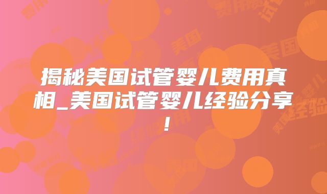 揭秘美国试管婴儿费用真相_美国试管婴儿经验分享！