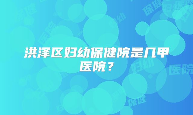 洪泽区妇幼保健院是几甲医院?