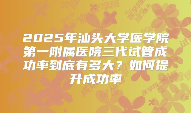 2025年汕头大学医学院第一附属医院三代试管成功率到底有多大?如何提升成功率