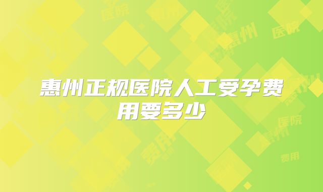 惠州正规医院人工受孕费用要多少