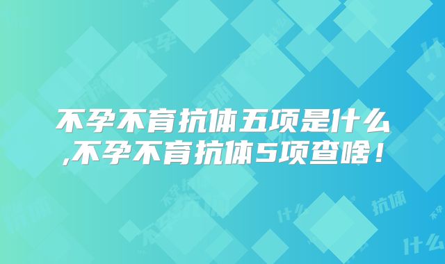 不孕不育抗体五项是什么,不孕不育抗体5项查啥！