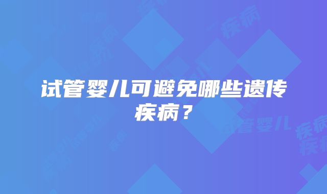 试管婴儿可避免哪些遗传疾病?