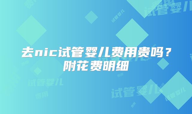 去nic试管婴儿费用贵吗？附花费明细