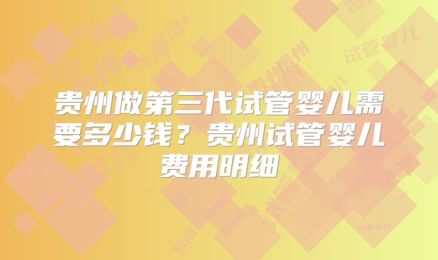 贵州做第三代试管婴儿需要多少钱？贵州试管婴儿费用明细