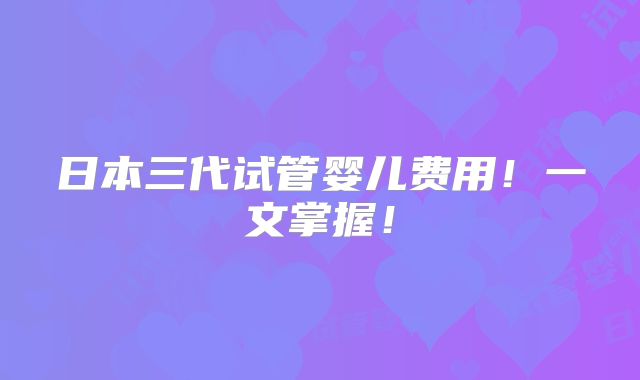 日本三代试管婴儿费用！一文掌握！