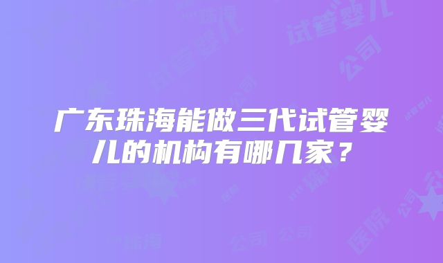 广东珠海能做三代试管婴儿的机构有哪几家？