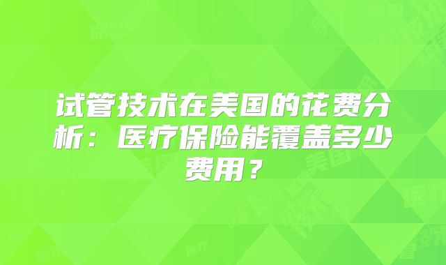 试管技术在美国的花费分析：医疗保险能覆盖多少费用？