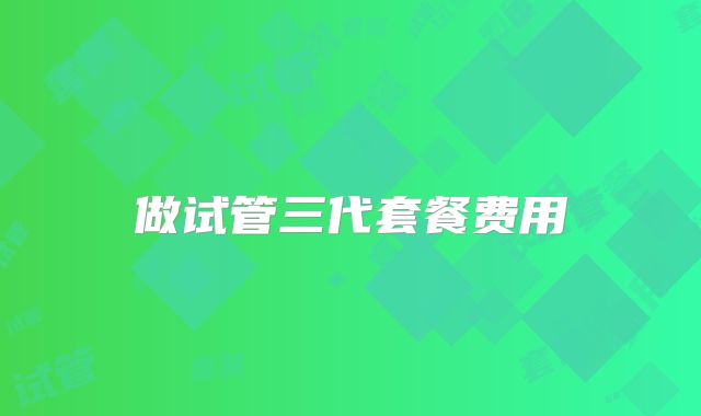 做试管三代套餐费用