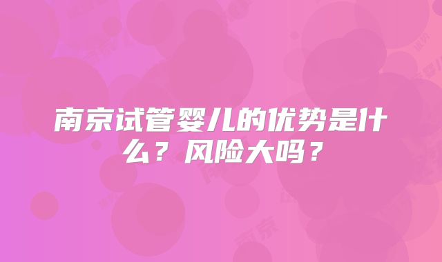 南京试管婴儿的优势是什么?风险大吗?