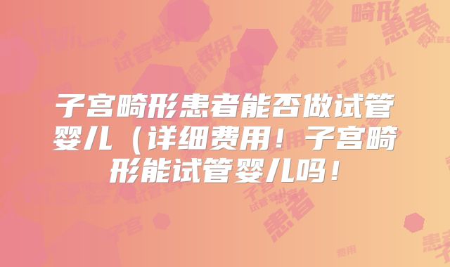 子宫畸形患者能否做试管婴儿（详细费用！子宫畸形能试管婴儿吗！