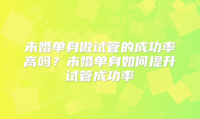 未婚单身做试管的成功率高吗？未婚单身如何提升试管成功率