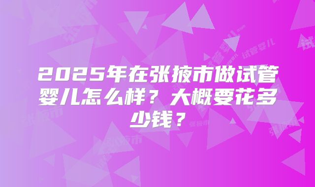2025年在张掖市做试管婴儿怎么样?大概要花多少钱?