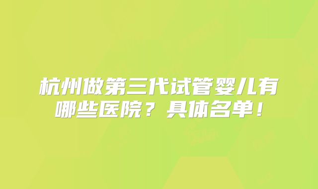 杭州做第三代试管婴儿有哪些医院？具体名单！