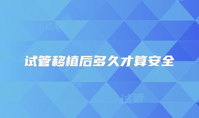 试管移植后多久才算安全