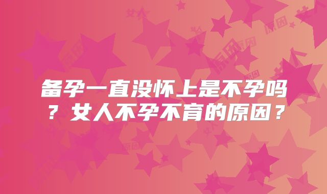 备孕一直没怀上是不孕吗？女人不孕不育的原因？