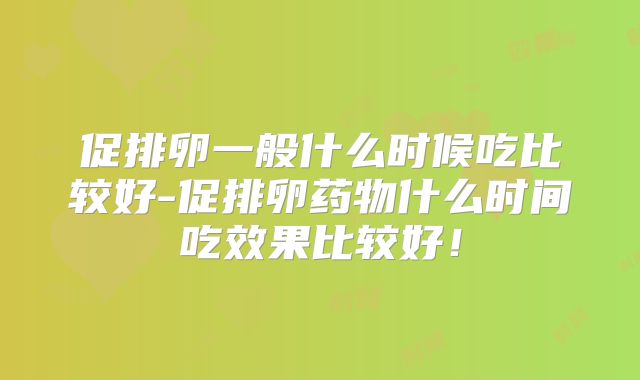 促排卵一般什么时候吃比较好-促排卵药物什么时间吃效果比较好!