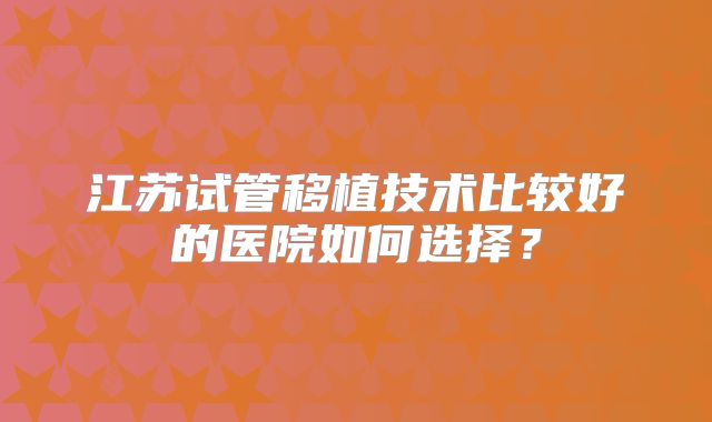 江苏试管移植技术比较好的医院如何选择？