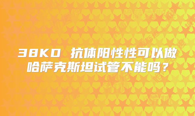 38KD 抗体阳性性可以做哈萨克斯坦试管不能吗？