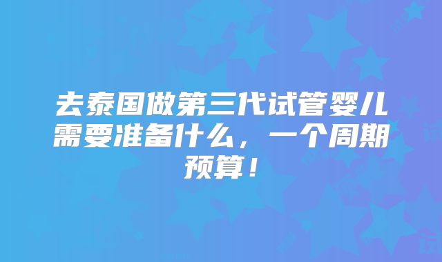 去泰国做第三代试管婴儿需要准备什么,一个周期预算!