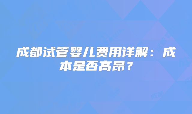成都试管婴儿费用详解:成本是否高昂?