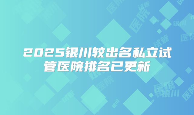 2025银川较出名私立试管医院排名已更新