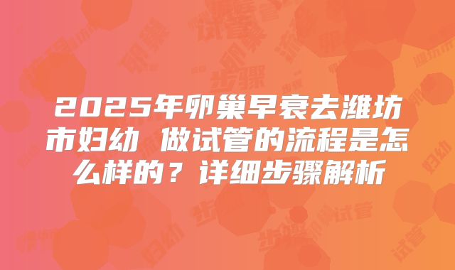 2025年卵巢早衰去潍坊市妇幼 做试管的流程是怎么样的？详细步骤解析