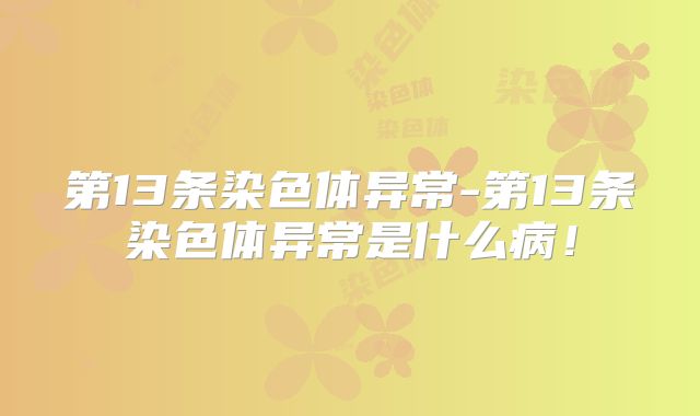 第13条染色体异常-第13条染色体异常是什么病！