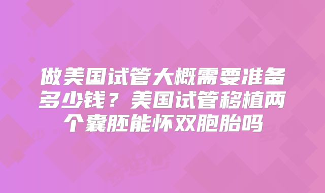 做美国试管大概需要准备多少钱？美国试管移植两个囊胚能怀双胞胎吗