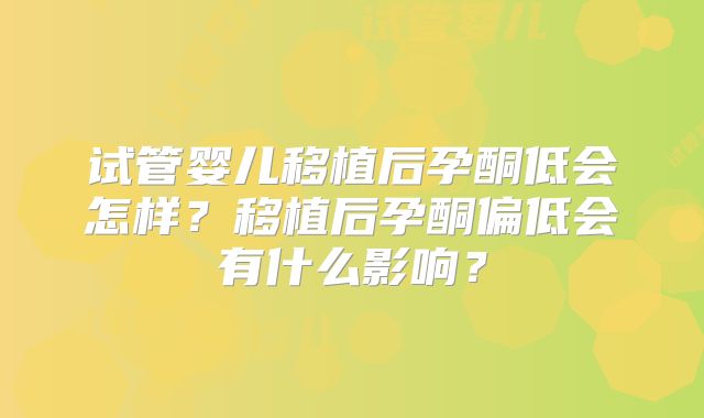 试管婴儿移植后孕酮低会怎样?移植后孕酮偏低会有什么影响?