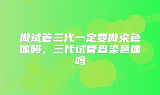 做试管三代一定要做染色体吗，三代试管查染色体吗