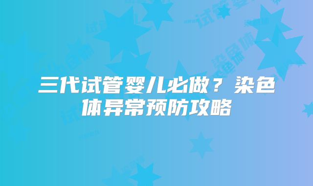 三代试管婴儿必做?染色体异常预防攻略