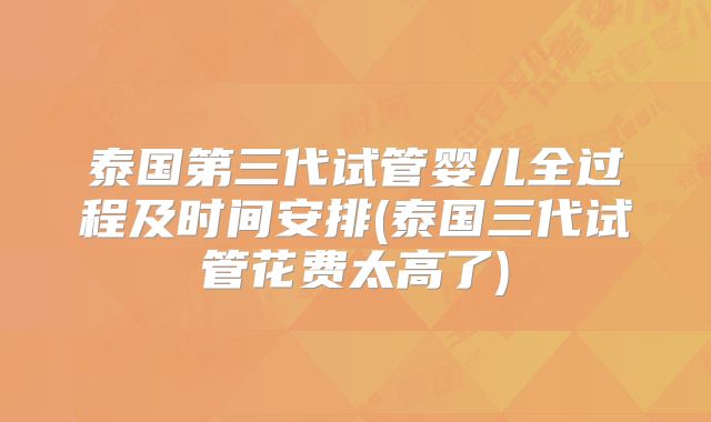 泰国第三代试管婴儿全过程及时间安排(泰国三代试管花费太高了)