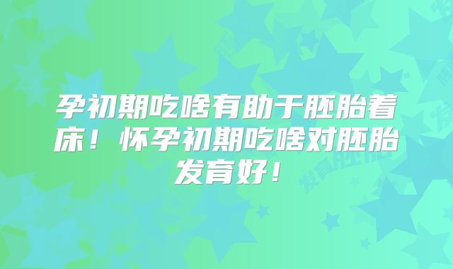 孕初期吃啥有助于胚胎着床!怀孕初期吃啥对胚胎发育好!