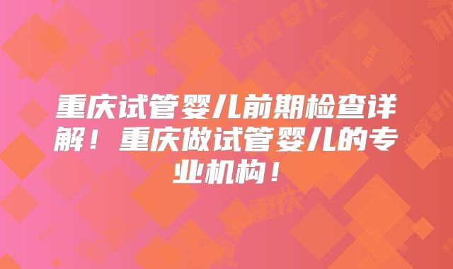 重庆试管婴儿前期检查详解!重庆做试管婴儿的专业机构!
