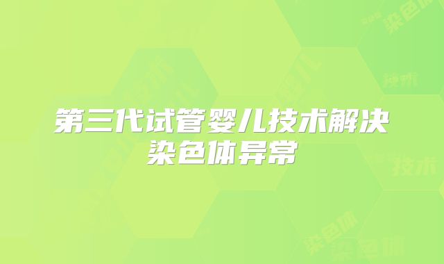 第三代试管婴儿技术解决染色体异常