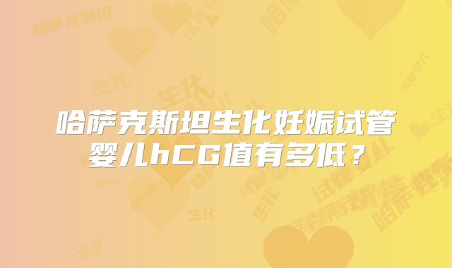 哈萨克斯坦生化妊娠试管婴儿hCG值有多低？