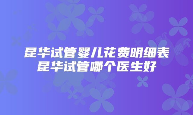昆华试管婴儿花费明细表昆华试管哪个医生好