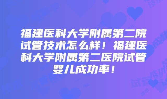 福建医科大学附属第二院试管技术怎么样!福建医科大学附属第二医院试管婴儿成功率!