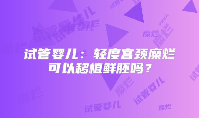 试管婴儿:轻度宫颈糜烂可以移植鲜胚吗?
