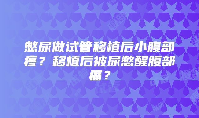 憋尿做试管移植后小腹部疼？移植后被尿憋醒腹部痛？