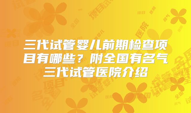 三代试管婴儿前期检查项目有哪些?附全国有名气三代试管医院介绍
