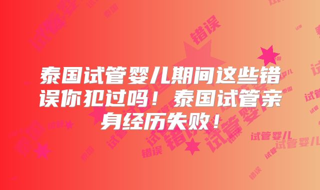 泰国试管婴儿期间这些错误你犯过吗！泰国试管亲身经历失败！