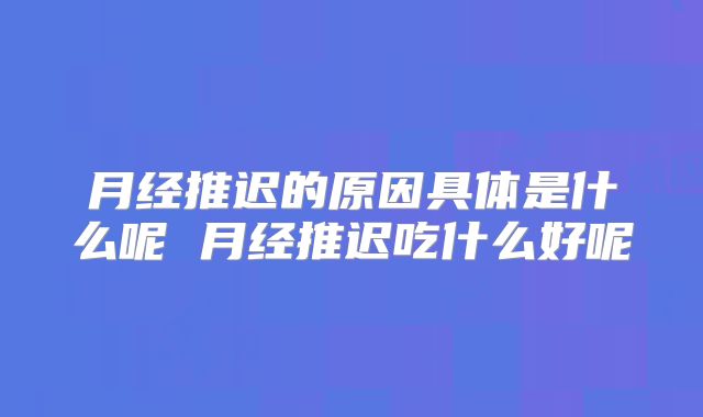 月经推迟的原因具体是什么呢 月经推迟吃什么好呢