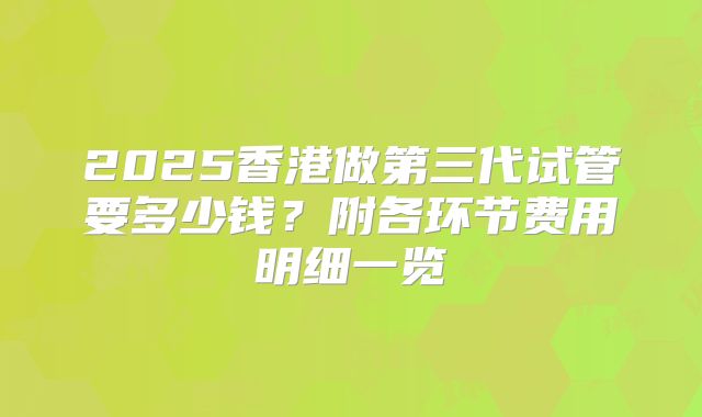 2025香港做第三代试管要多少钱？附各环节费用明细一览