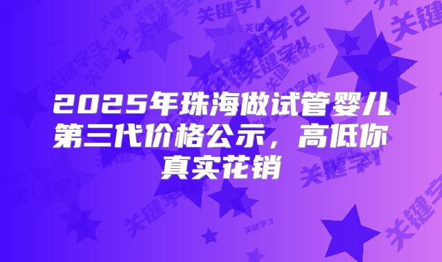 2025年珠海做试管婴儿第三代价格公示,高低你真实花销