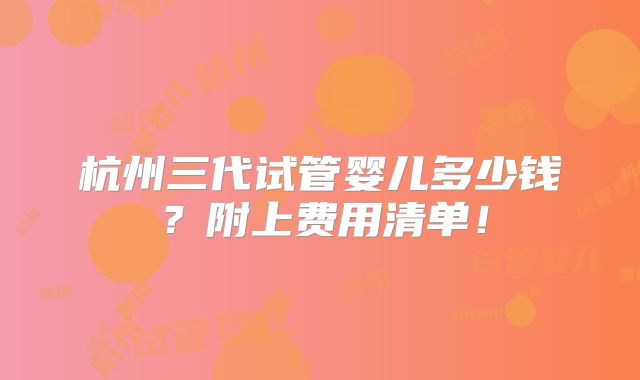 杭州三代试管婴儿多少钱?附上费用清单!
