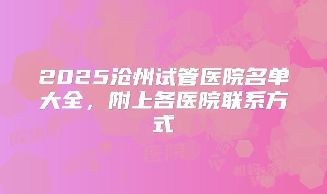 2025沧州试管医院名单大全，附上各医院联系方式