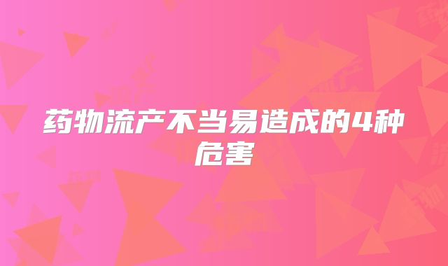 药物流产不当易造成的4种危害